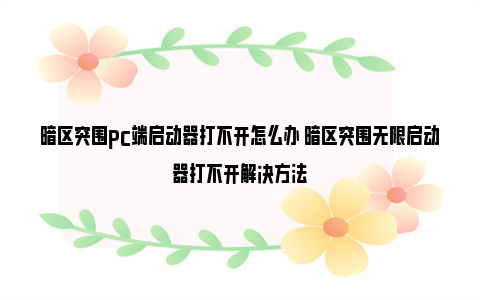 暗区突围pc端启动器打不开怎么办 暗区突围无限启动器打不开解决方法