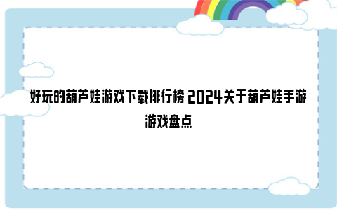 好玩的葫芦娃游戏下载排行榜 2024关于葫芦娃手游游戏盘点