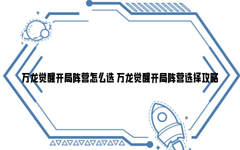 万龙觉醒开局阵营怎么选 万龙觉醒开局阵营选择攻略