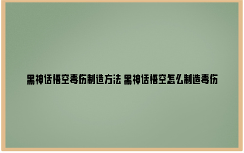 黑神话悟空毒伤制造方法 黑神话悟空怎么制造毒伤