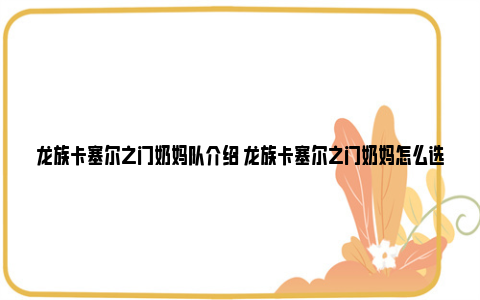 龙族卡塞尔之门奶妈队介绍 龙族卡塞尔之门奶妈怎么选