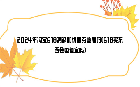 2024年淘宝618满减和优惠券叠加吗（618买东西会更便宜吗）