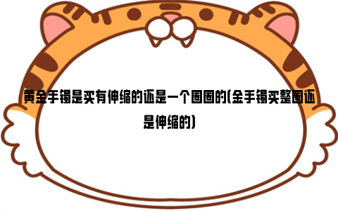 黄金手镯是买有伸缩的还是一个圈圈的（金手镯买整圈还是伸缩的）