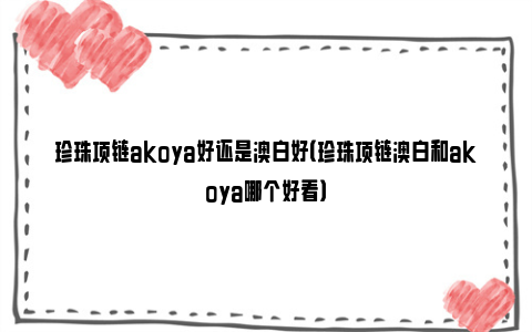 珍珠项链akoya好还是澳白好（珍珠项链澳白和akoya哪个好看）