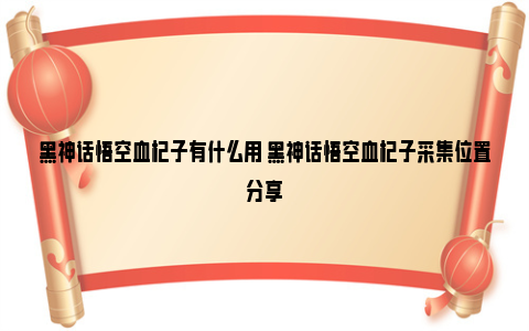 黑神话悟空血杞子有什么用 黑神话悟空血杞子采集位置分享