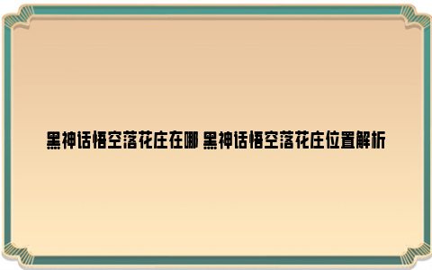 黑神话悟空落花庄在哪 黑神话悟空落花庄位置解析