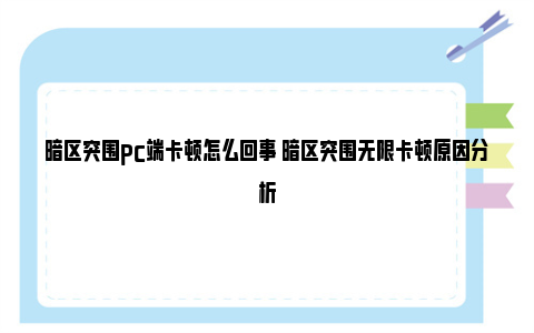 暗区突围pc端卡顿怎么回事 暗区突围无限卡顿原因分析