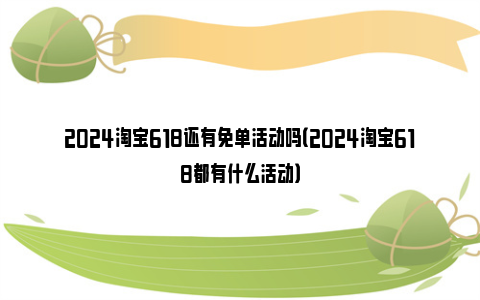 2024淘宝618还有免单活动吗（2024淘宝618都有什么活动）