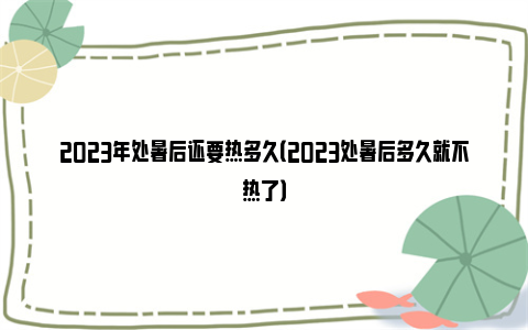 2023年处暑后还要热多久（2023处暑后多久就不热了）