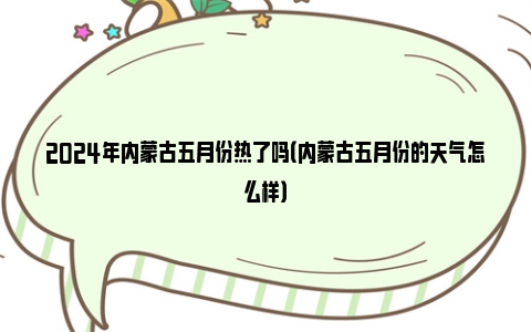 2024年内蒙古五月份热了吗（内蒙古五月份的天气怎么样）