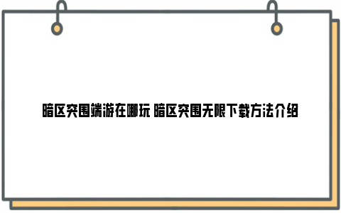 暗区突围端游在哪玩 暗区突围无限下载方法介绍