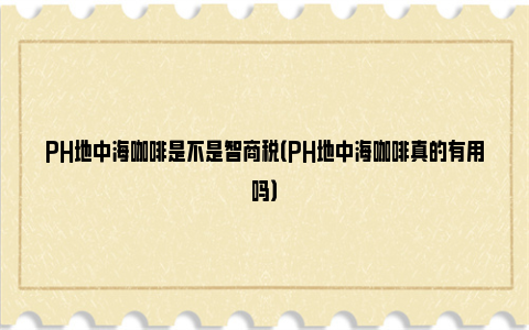 PH地中海咖啡是不是智商税（PH地中海咖啡真的有用吗）