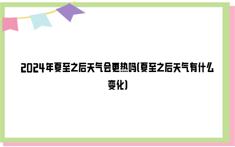 2024年夏至之后天气会更热吗（夏至之后天气有什么变化）