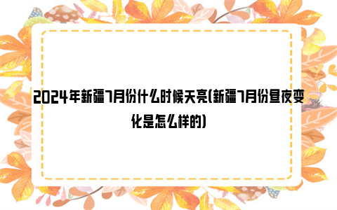 2024年新疆7月份什么时候天亮（新疆7月份昼夜变化是怎么样的）