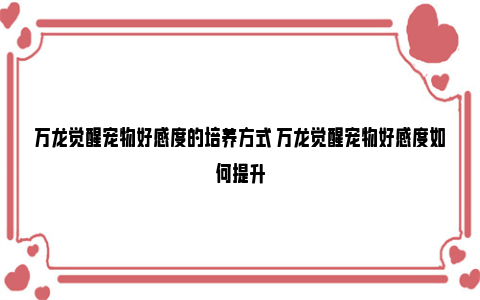 万龙觉醒宠物好感度的培养方式 万龙觉醒宠物好感度如何提升