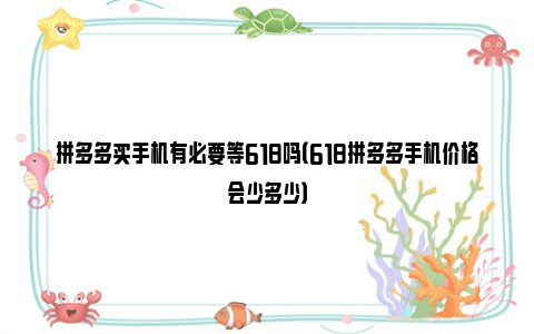 拼多多买手机有必要等618吗（618拼多多手机价格会少多少）