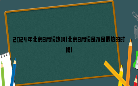 2024年北京8月份热吗（北京8月份是不是最热的时候）