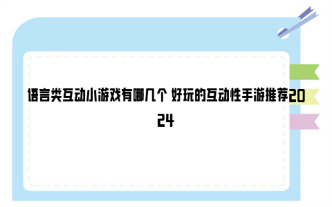 语言类互动小游戏有哪几个 好玩的互动性手游推荐2024