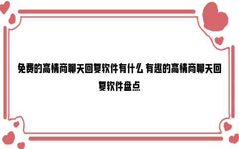 免费的高情商聊天回复软件有什么 有趣的高情商聊天回复软件盘点