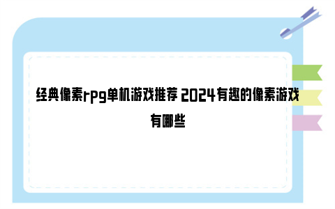 经典像素rpg单机游戏推荐 2024有趣的像素游戏有哪些