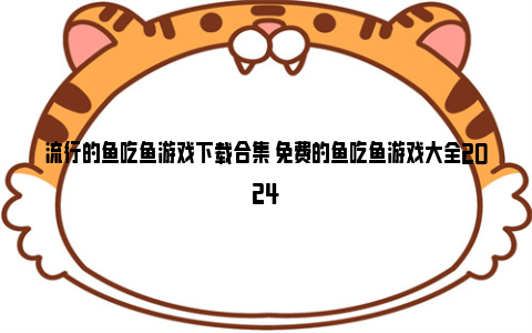 流行的鱼吃鱼游戏下载合集 免费的鱼吃鱼游戏大全2024