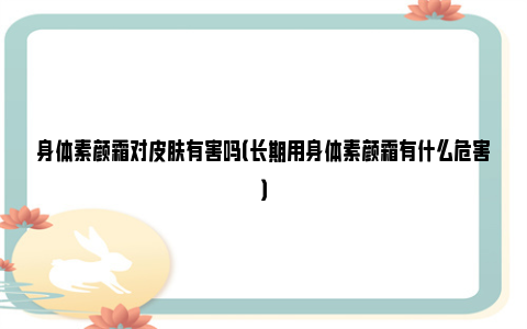 身体素颜霜对皮肤有害吗（长期用身体素颜霜有什么危害）