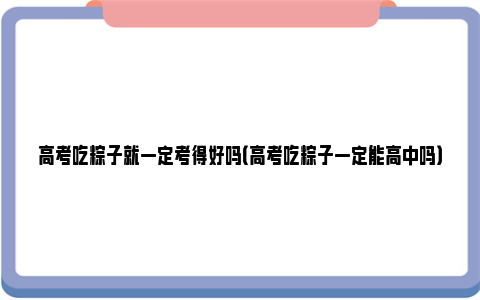 高考吃粽子就一定考得好吗（高考吃粽子一定能高中吗）