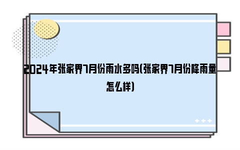 2024年张家界7月份雨水多吗（张家界7月份降雨量怎么样）