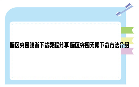 暗区突围端游下载教程分享 暗区突围无限下载方法介绍