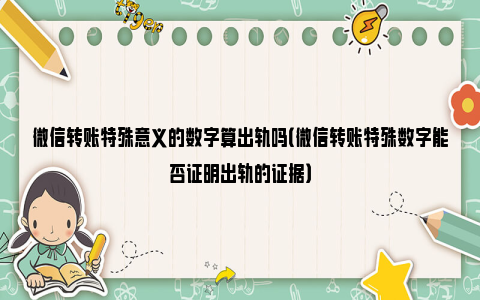 微信转账特殊意义的数字算出轨吗（微信转账特殊数字能否证明出轨的证据）