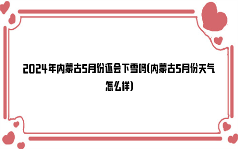 2024年内蒙古5月份还会下雪吗（内蒙古5月份天气怎么样）