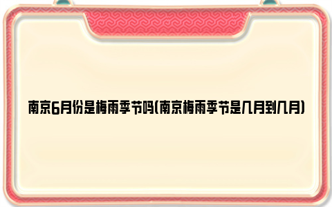 南京6月份是梅雨季节吗（南京梅雨季节是几月到几月）