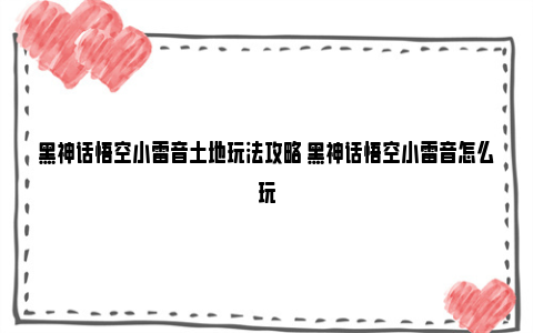 黑神话悟空小雷音土地玩法攻略 黑神话悟空小雷音怎么玩