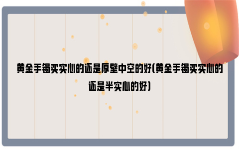 黄金手镯买实心的还是厚壁中空的好（黄金手镯买实心的还是半实心的好）