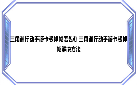 三角洲行动手游卡顿掉帧怎么办 三角洲行动手游卡顿掉帧解决方法