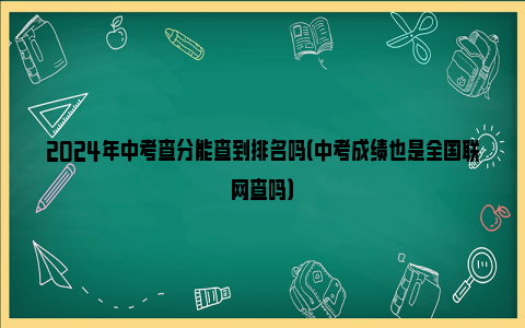 2024年中考查分能查到排名吗（中考成绩也是全国联网查吗）