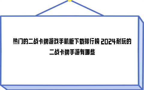 热门的二战卡牌游戏手机版下载排行榜 2024耐玩的二战卡牌手游有哪些