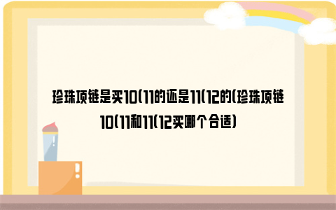 珍珠项链是买10（11的还是11（12的（珍珠项链10（11和11（12买哪个合适）