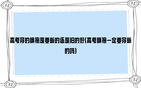 高考穿的旗袍是要新的还是旧的好（高考旗袍一定要穿新的吗）