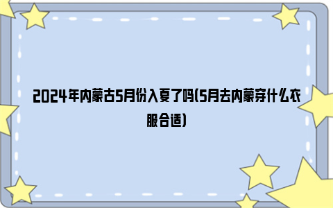 2024年内蒙古5月份入夏了吗（5月去内蒙穿什么衣服合适）