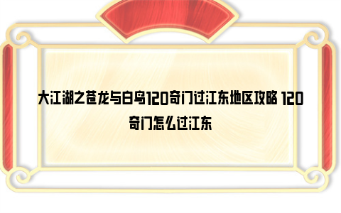 大江湖之苍龙与白鸟120奇门过江东地区攻略 120奇门怎么过江东