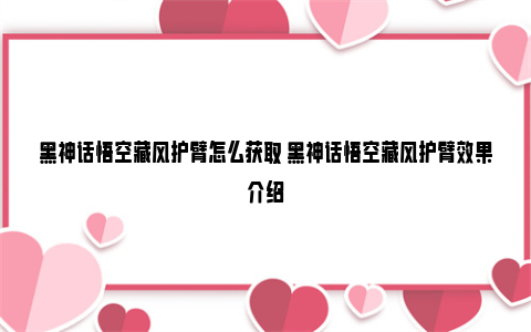 黑神话悟空藏风护臂怎么获取 黑神话悟空藏风护臂效果介绍