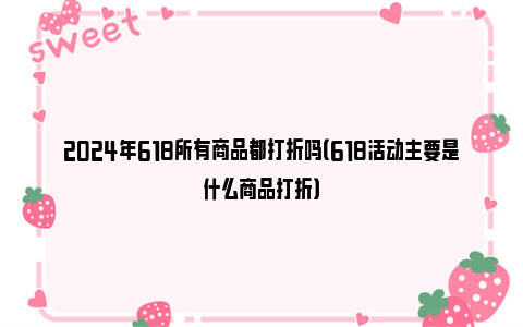 2024年618所有商品都打折吗（618活动主要是什么商品打折）