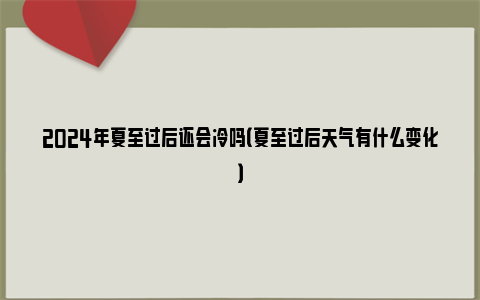 2024年夏至过后还会冷吗（夏至过后天气有什么变化）