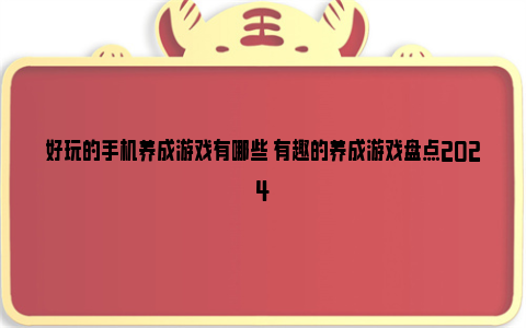 好玩的手机养成游戏有哪些 有趣的养成游戏盘点2024