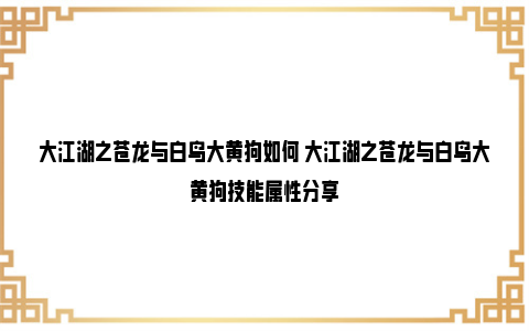 大江湖之苍龙与白鸟大黄狗如何 大江湖之苍龙与白鸟大黄狗技能属性分享