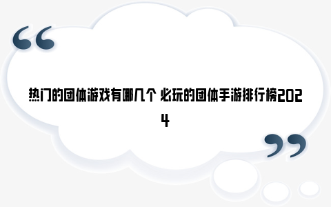 热门的团体游戏有哪几个 必玩的团体手游排行榜2024