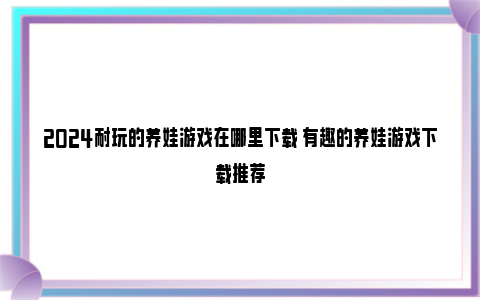 2024耐玩的养娃游戏在哪里下载 有趣的养娃游戏下载推荐