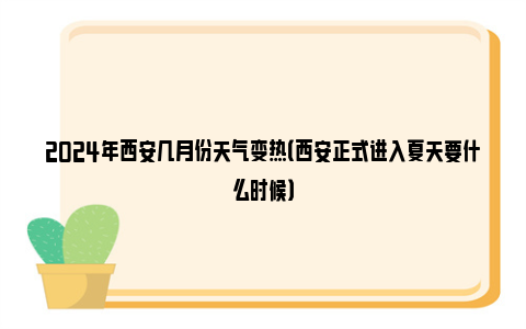 2024年西安几月份天气变热（西安正式进入夏天要什么时候）