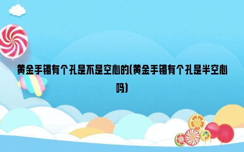 黄金手镯有个孔是不是空心的（黄金手镯有个孔是半空心吗）